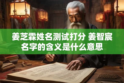 姜芝霖姓名测试打分 姜智宸名字的含义是什么意思