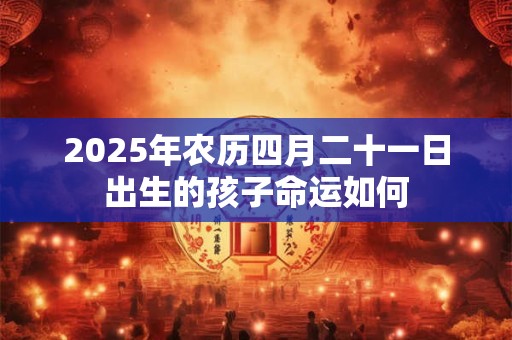 2025年农历四月二十一日出生的孩子命运如何