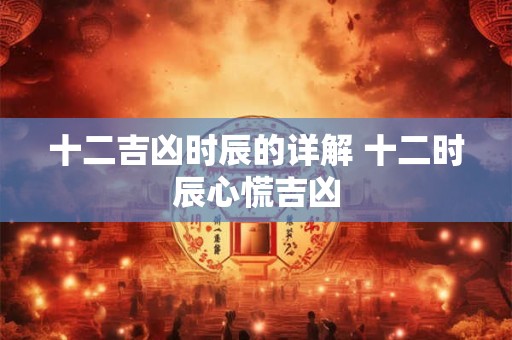 十二吉凶时辰的详解 十二时辰心慌吉凶