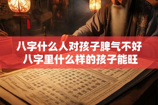 八字什么人对孩子脾气不好 八字里什么样的孩子能旺父母