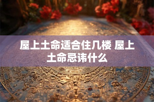 屋上土命适合住几楼 屋上土命忌讳什么