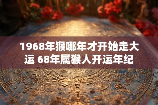 1968年猴哪年才开始走大运 68年属猴人开运年纪