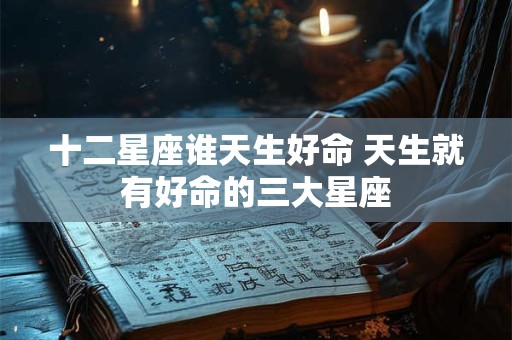 十二星座谁天生好命 天生就有好命的三大星座
