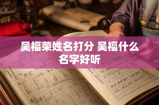 吴福荣姓名打分 吴福什么名字好听