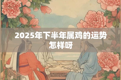 2025年下半年属鸡的运势怎样呀
