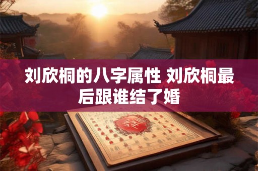 刘欣桐的八字属性 刘欣桐最后跟谁结了婚
