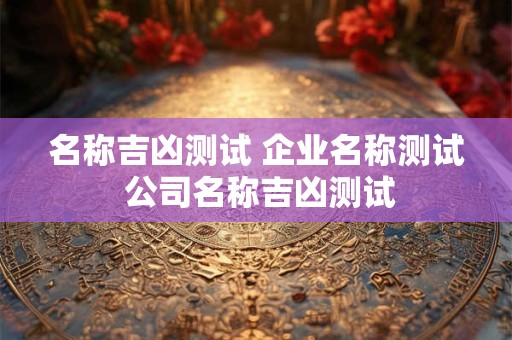 名称吉凶测试 企业名称测试 公司名称吉凶测试