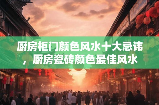 厨房柜门颜色风水十大忌讳，厨房瓷砖颜色最佳风水