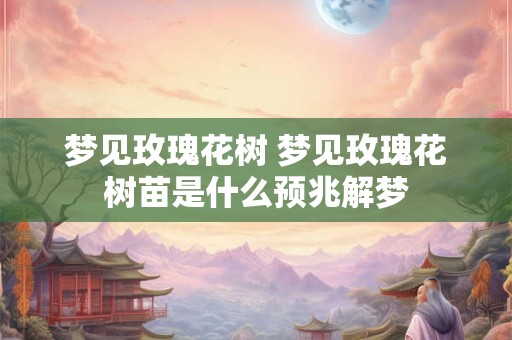 梦见玫瑰花树 梦见玫瑰花树苗是什么预兆解梦