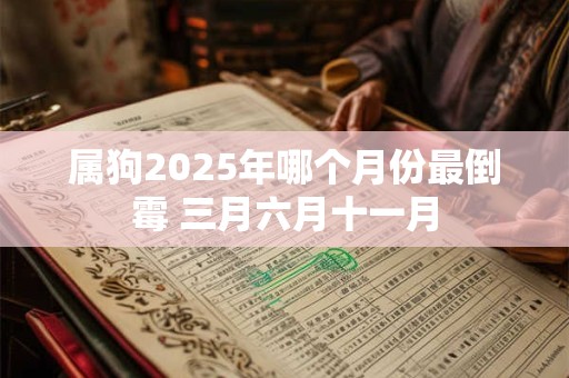 属狗2025年哪个月份最倒霉 三月六月十一月