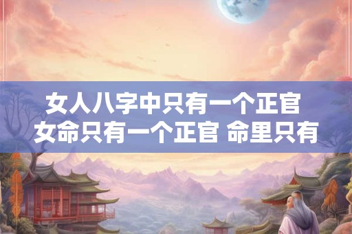 女人八字中只有一个正官 女命只有一个正官 命里只有一个老公