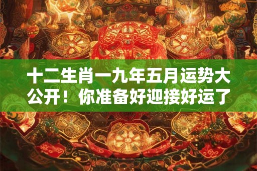 十二生肖一九年五月运势大公开!你准备好迎接好运了吗 十二生肖一九年五月运势大公开!你准备好迎接好运了吗