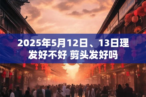 2026年5月12日、13日理发好不好 剪头发好吗