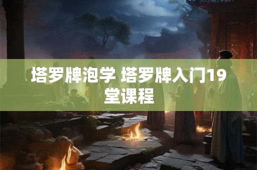 塔罗牌泡学 塔罗牌入门19堂课程