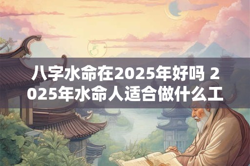 八字水命在2025年好吗 2025年水命人适合做什么工作