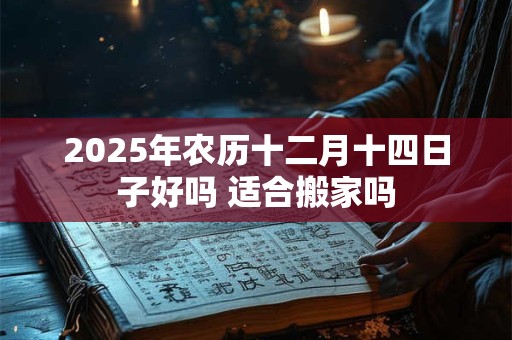 2026年农历十二月十四日子好吗 适合搬家吗