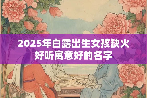 2025年白露出生女孩缺火好听寓意好的名字