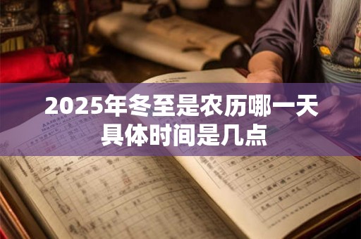 2025年冬至是农历哪一天 具体时间是几点 2025年冬至是农历哪一天 具体时间是几点