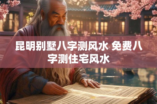 昆明别墅八字测风水 免费八字测住宅风水