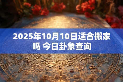 2026年10月10日适合搬家吗 今日卦象查询