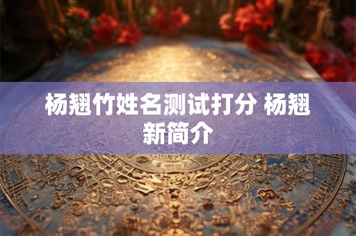 杨翘竹姓名测试打分 杨翘新简介