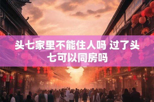 头七家里不能住人吗 过了头七可以同房吗