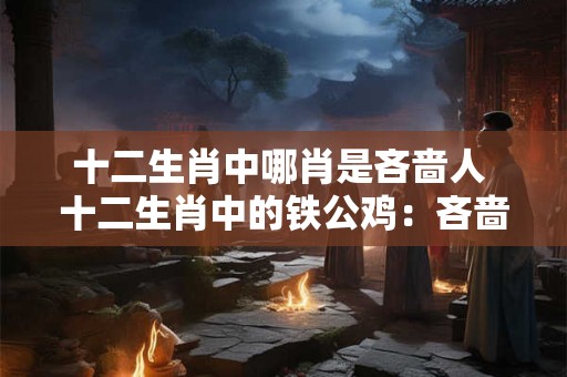 十二生肖中哪肖是吝啬人 十二生肖中的铁公鸡：吝啬人的代表