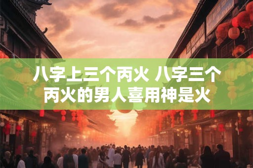八字上三个丙火 八字三个丙火的男人喜用神是火