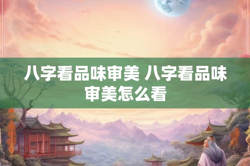 八字看品味审美 八字看品味审美怎么看