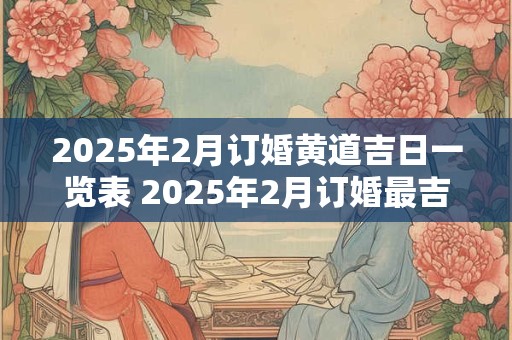 2025年2月订婚黄道吉日一览表 2025年2月订婚最吉利好日子