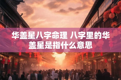 华盖星八字命理 八字里的华盖星是指什么意思
