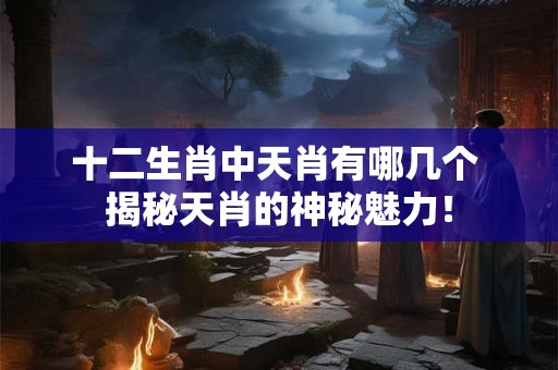 十二生肖中天肖有哪几个 揭秘天肖的神秘魅力! 十二生肖中天肖有哪几个 揭秘天肖的神秘魅力!