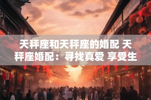 天秤座和天秤座的婚配 天秤座婚配:寻找真爱 享受生活 天秤座和天秤座的婚配 天秤座婚配:寻找真爱 享受生活