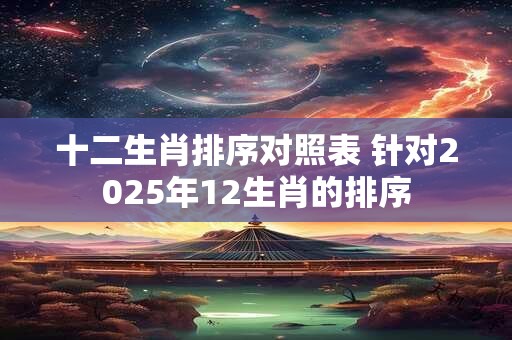 十二生肖排序对照表 针对2025年12生肖的排序