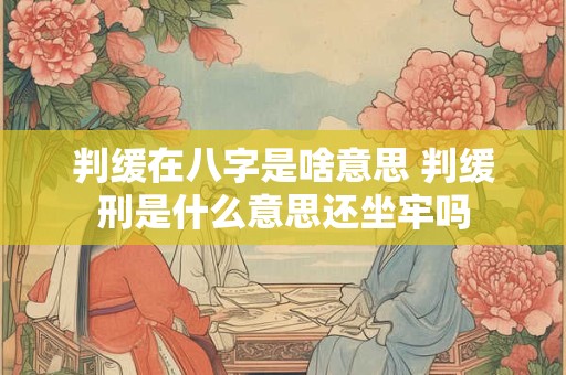 判缓在八字是啥意思 判缓刑是什么意思还坐牢吗