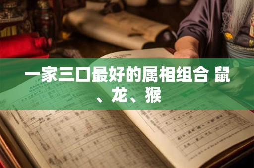 一家三口最好的属相组合 鼠、龙、猴
