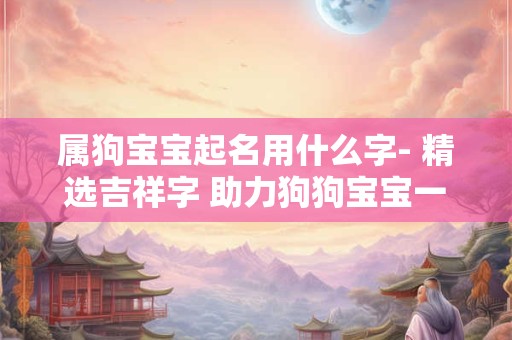 属狗宝宝起名用什么字- 精选吉祥字 助力狗狗宝宝一生平安