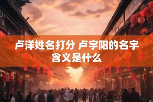 卢洋姓名打分 卢宇阳的名字含义是什么