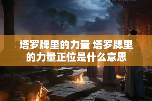 塔罗牌里的力量 塔罗牌里的力量正位是什么意思