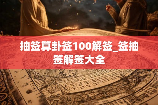 抽签算卦签100解签_签抽签解签大全