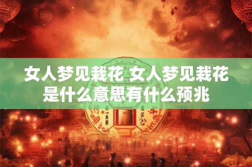 女人梦见栽花 女人梦见栽花是什么意思有什么预兆