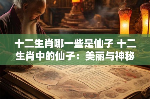 十二生肖哪一些是仙子 十二生肖中的仙子:美丽与神秘并存 十二生肖哪一些是仙子 十二生肖中的仙子:美丽与神秘并存