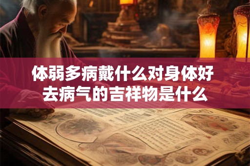 体弱多病戴什么对身体好 去病气的吉祥物是什么