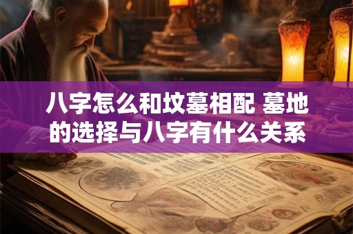 八字怎么和坟墓相配 墓地的选择与八字有什么关系