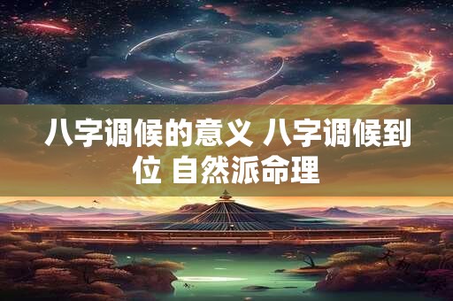 八字调候的意义 八字调候到位 自然派命理