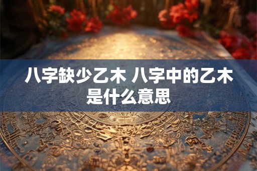 八字缺少乙木 八字中的乙木是什么意思
