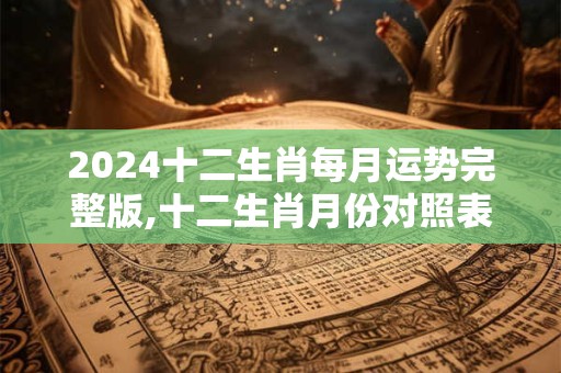 2024十二生肖每月运势完整版,十二生肖月份对照表