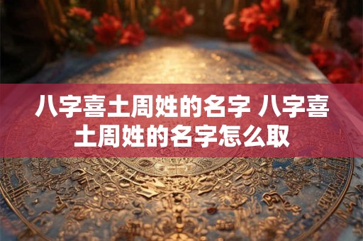 八字喜土周姓的名字 八字喜土周姓的名字怎么取