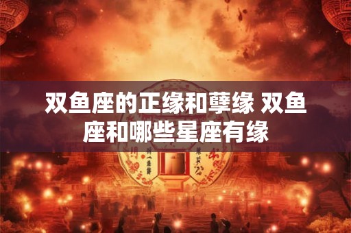双鱼座的正缘和孽缘 双鱼座和哪些星座有缘