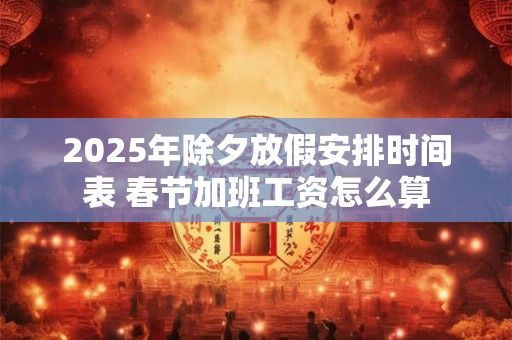 2025年除夕放假安排时间表 春节加班工资怎么算 2025年除夕放假安排时间表 春节加班工资怎么算